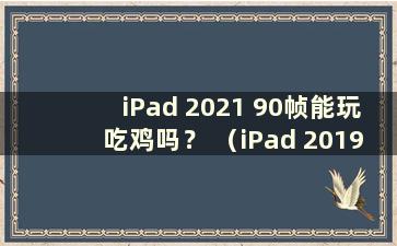 iPad 2021 90帧能玩吃鸡吗？ （iPad 2019 90帧能玩吃鸡吗？）